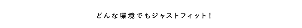 どんな環境でもジャストフィット