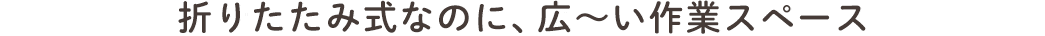 折りたたみ式なのに、広～い作業スペース