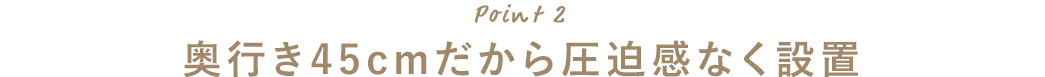 奥行き45cmだから圧迫感なく設置