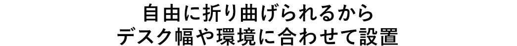 自由に折り曲げられるからデスク幅や環境に合わせて設置