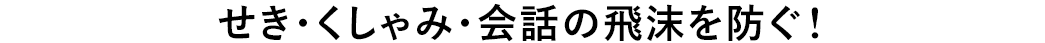 せき・くしゃみ・会話の飛沫を防ぐ