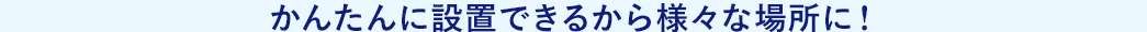 かんたんに設置できるから様々な場所に