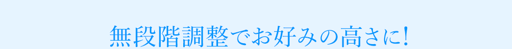 無段階調整でお好みの高さに