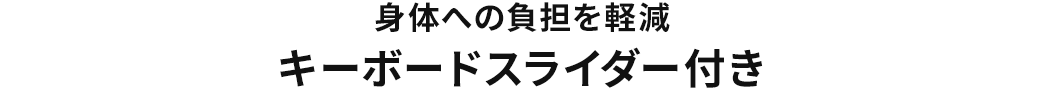 身体への負担を軽減 キーボードスライダー付き