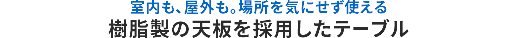 室内も、屋外も。場所を気にせず使える 樹脂製の天板を採用したテーブル