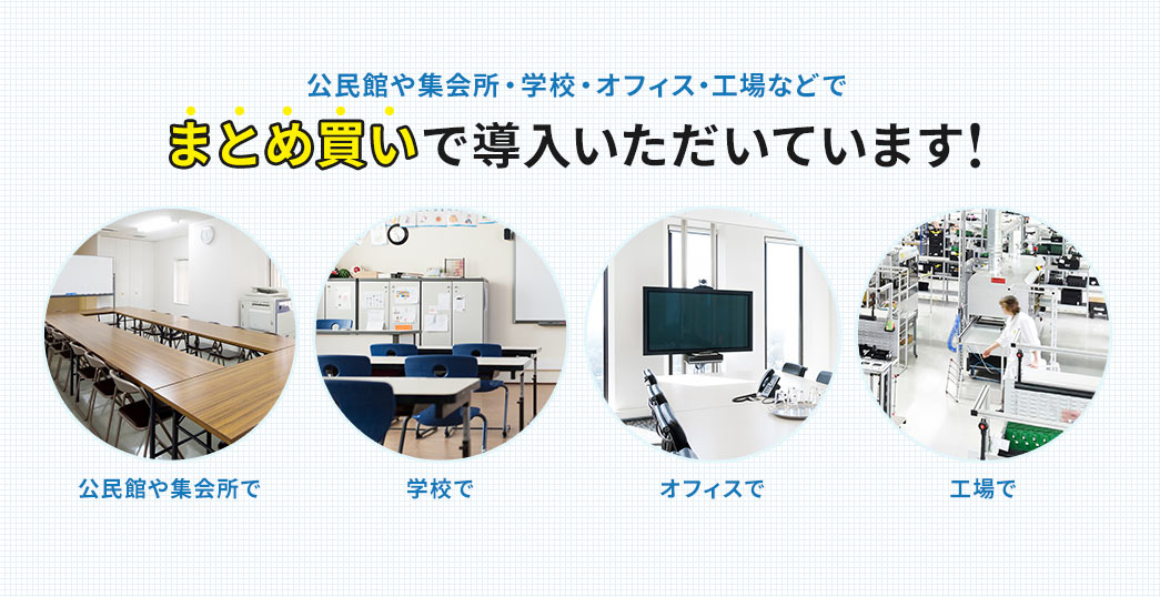 公民館や集会所・学校・オフィス・工場などでまとめ買いで導入いただいています