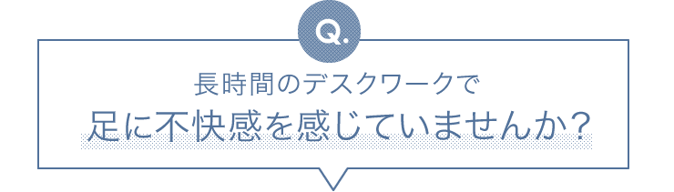 長時間のデスクワークで足に不快感を感じていませんか