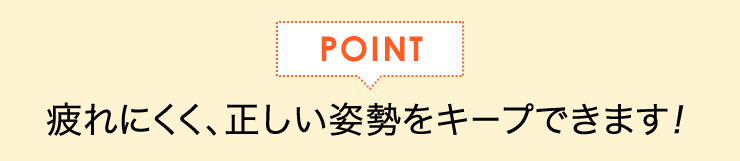 疲れにくく、正しい姿勢をキープできます