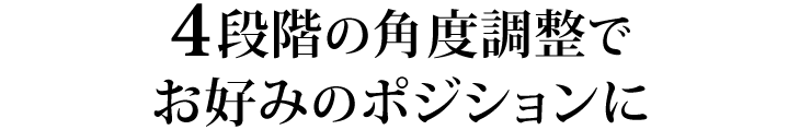 4段階の角度調整でお好みのポジションに