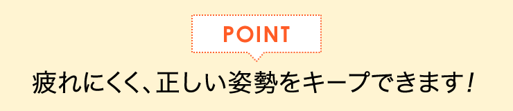 疲れにくく、正しい姿勢をキープできます