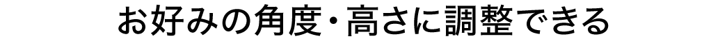 お好みの角度・高さに調整できる