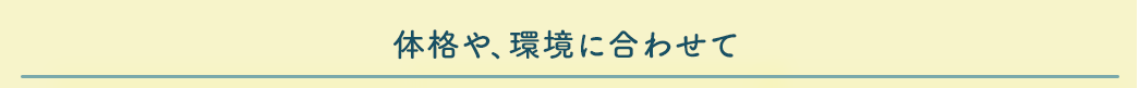 体格や、環境に合わせて