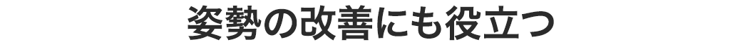 姿勢の改善にも役立つ