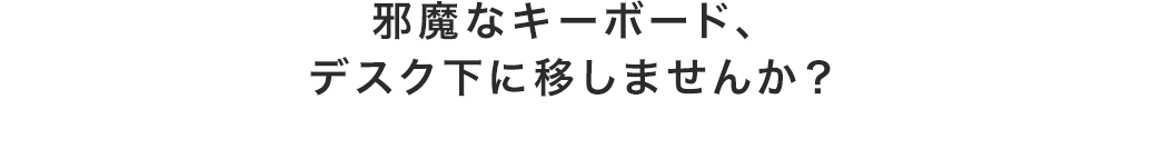 邪魔なキーボード、デスク下に移しませんか