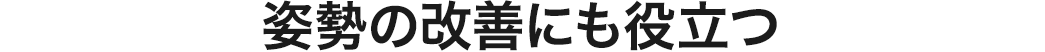 姿勢の改善にも役立つ