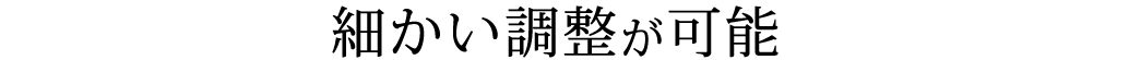 細かい調整が可能