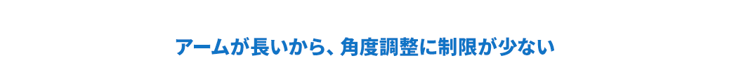 アームが長いから、角度調整に制限が少ない