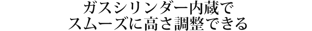 ガスシリンダー内蔵でスムーズに高さ調整できる