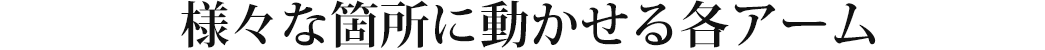 様々な箇所に動かせる各アーム