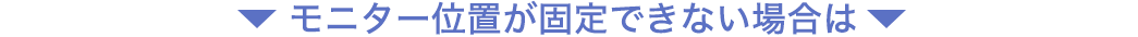 モニター位置が固定できない場合は