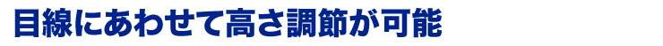 目線に合わせて高さ調節が可能