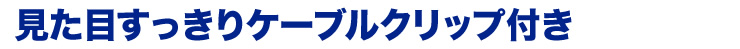 見た目すっきりケーブルクリップ付き