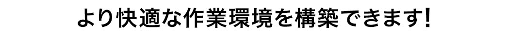 より快適な作業環境を構築できます