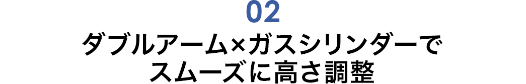 ダブルアーム×ガスシリンダーでスムーズに高さ調整