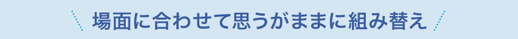 場面に合わせて思うがままに組み替え