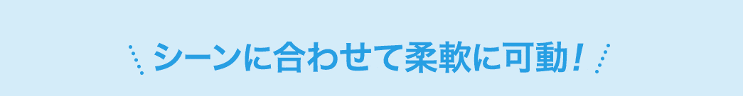 シーンに合わせて柔軟に可動