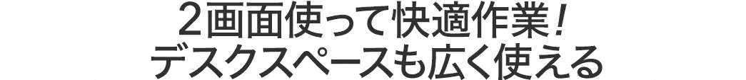 2画面使って快適作業 デスクスペースも広く使える