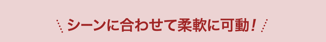 シーンに合わせて柔軟に可動