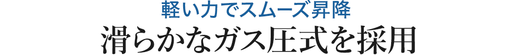 軽い力でスムーズ昇降 滑らかなガス圧式を採用