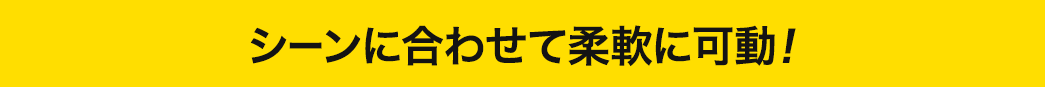 シーンに合わせて柔軟に可動