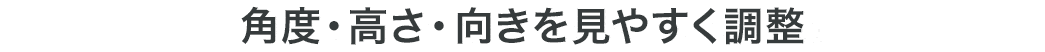 角度・高さ・向きを見やすく調整