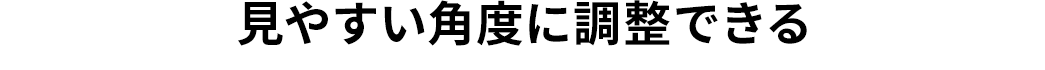 見やすい角度に調整できる