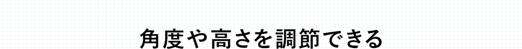 角度や高さを調節できる