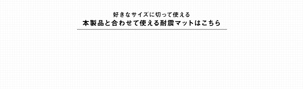 好きなサイズに切って使える 本製品と合わせて使える耐震マットはこちら