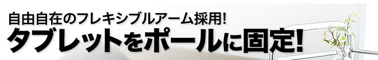 自由自在のフレキシブルアーム採用　タブレットをポールに固定