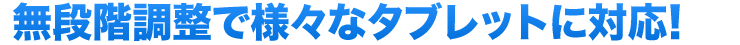 無段階調整で様々なタブレットに対応