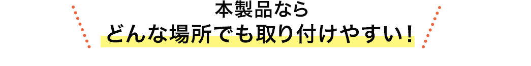 本製品ならどんな場所でも取り付けやすい