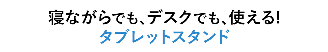 寝ながらでも、デスクでも、使える タブレットスタンド