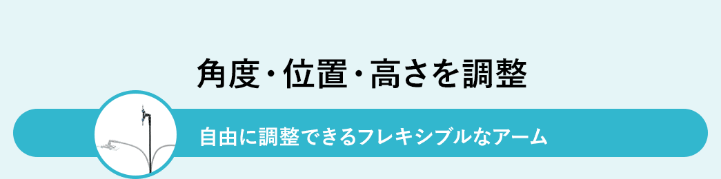 角度・位置・高さを調整 自由に調整できるフレキシブルなアーム