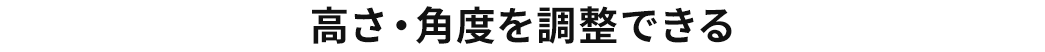 高さ・角度を調整できる