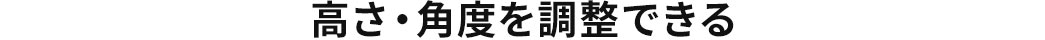 高さ・角度を調整できる