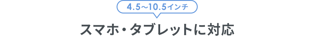 4.5～10.5インチ スマホ・タブレットに対応