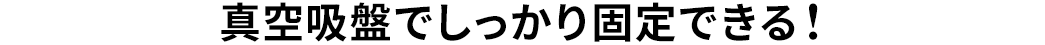 真空吸盤でしっかり固定できる