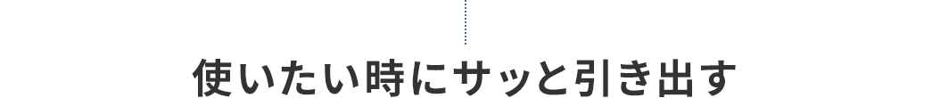 使いたいときにサッと引き出す