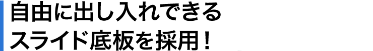 自由に出し入れできるスライド底板を採用