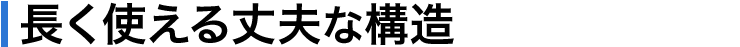 長く使える丈夫な構造